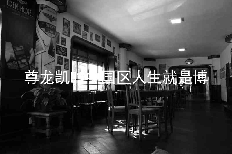 尊龙凯时中国区人生就是博