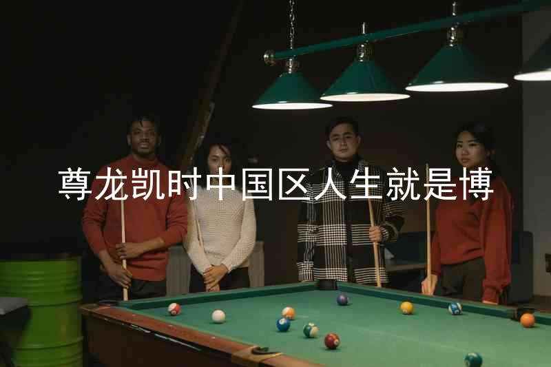 尊龙凯时中国区人生就是博